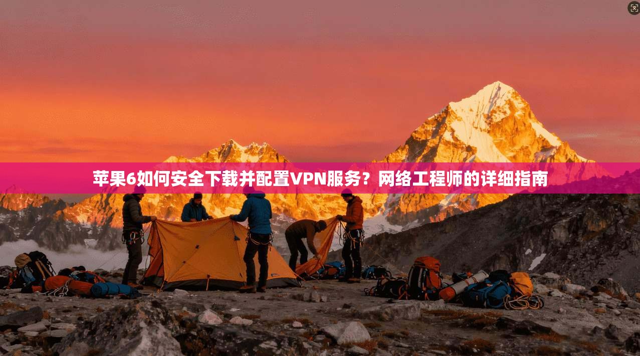 苹果6如何安全下载并配置VPN服务？网络工程师的详细指南