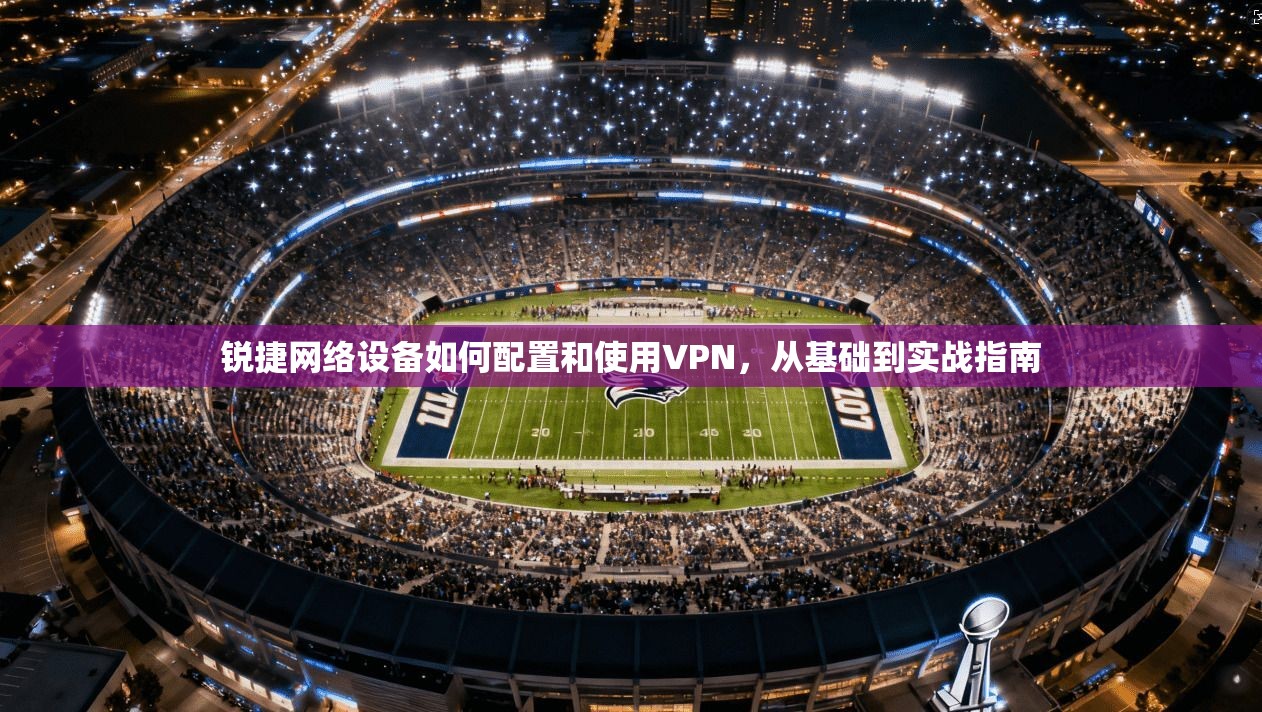 锐捷网络设备如何配置和使用VPN，从基础到实战指南