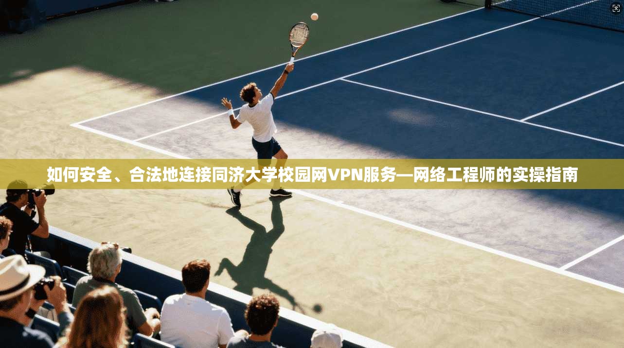 如何安全、合法地连接同济大学校园网VPN服务—网络工程师的实操指南