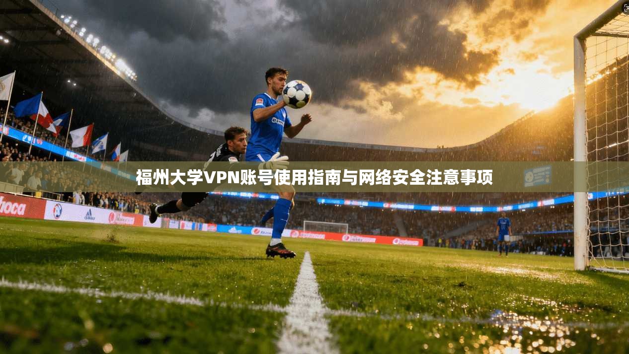 福州大学VPN账号使用指南与网络安全注意事项