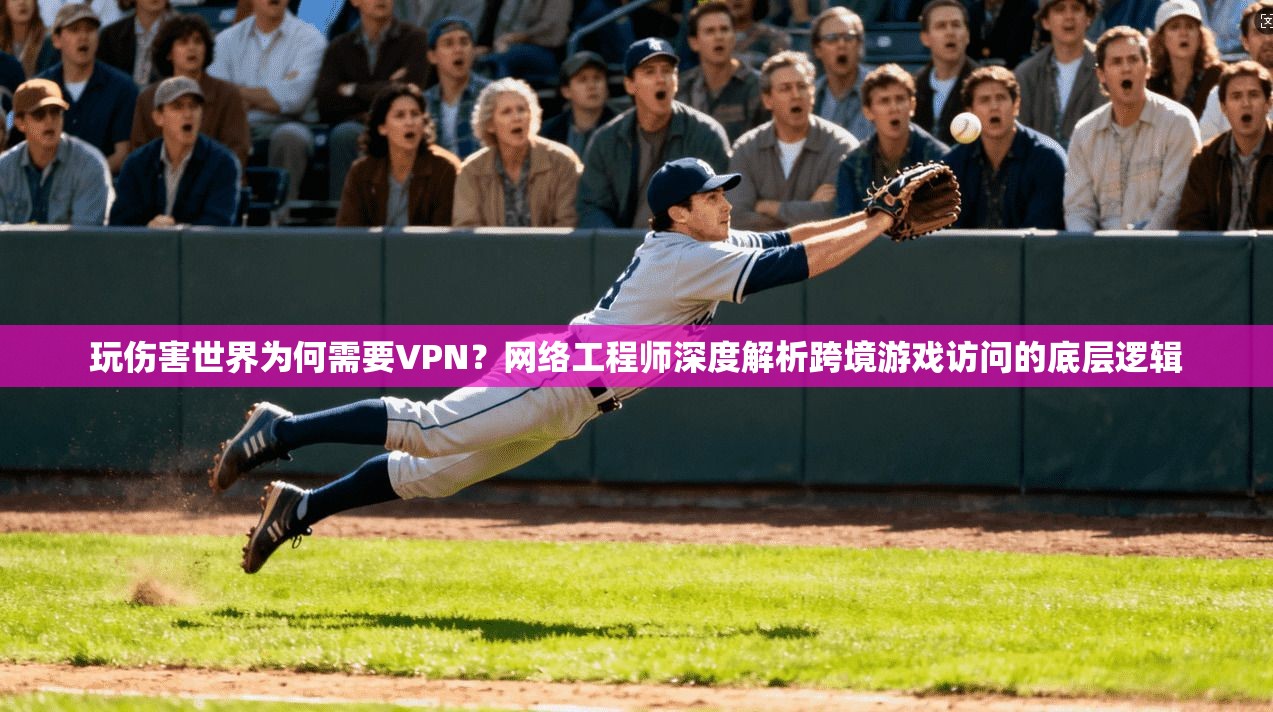 玩伤害世界为何需要VPN？网络工程师深度解析跨境游戏访问的底层逻辑