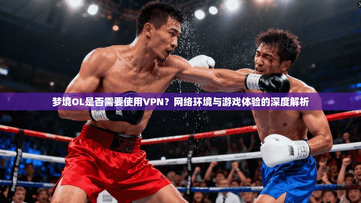 梦境OL是否需要使用VPN？网络环境与游戏体验的深度解析