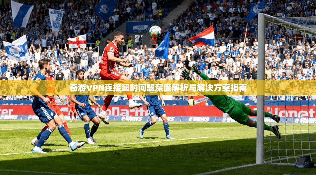 奇游VPN连接超时问题深度解析与解决方案指南