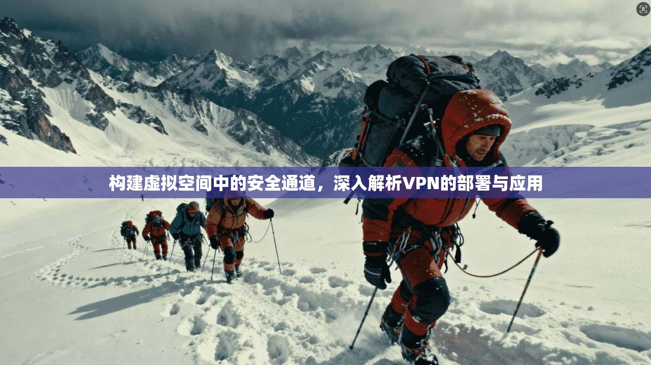 构建虚拟空间中的安全通道，深入解析VPN的部署与应用
