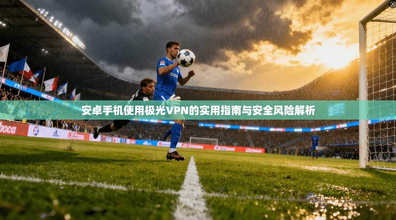 安卓手机使用极光VPN的实用指南与安全风险解析