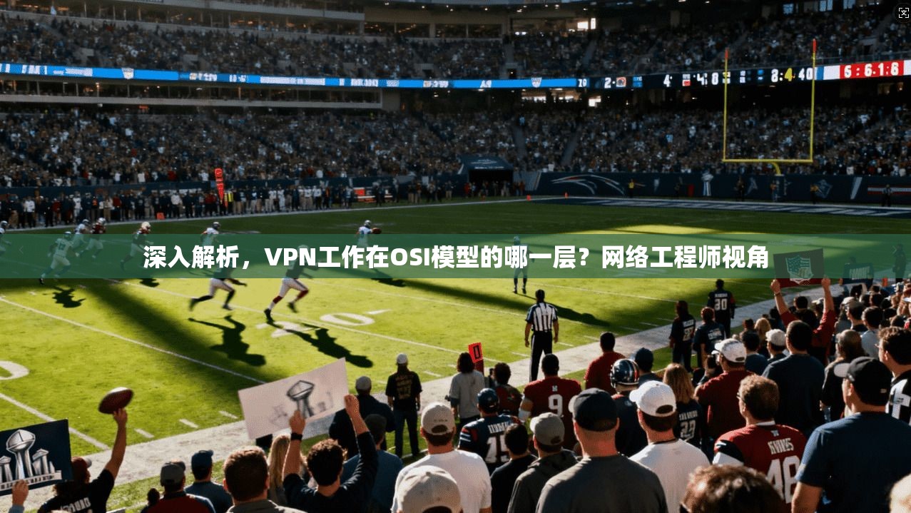 深入解析，VPN工作在OSI模型的哪一层？网络工程师视角