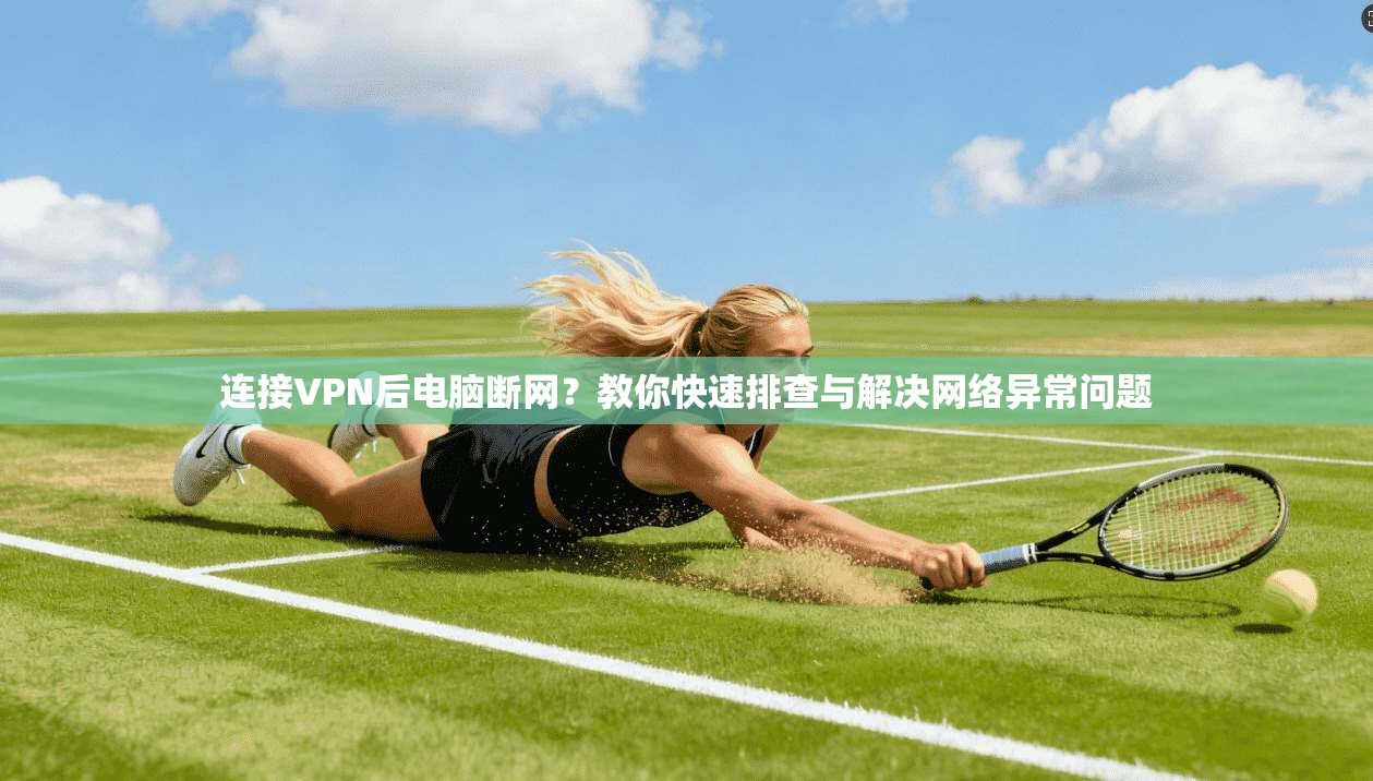 连接VPN后电脑断网？教你快速排查与解决网络异常问题