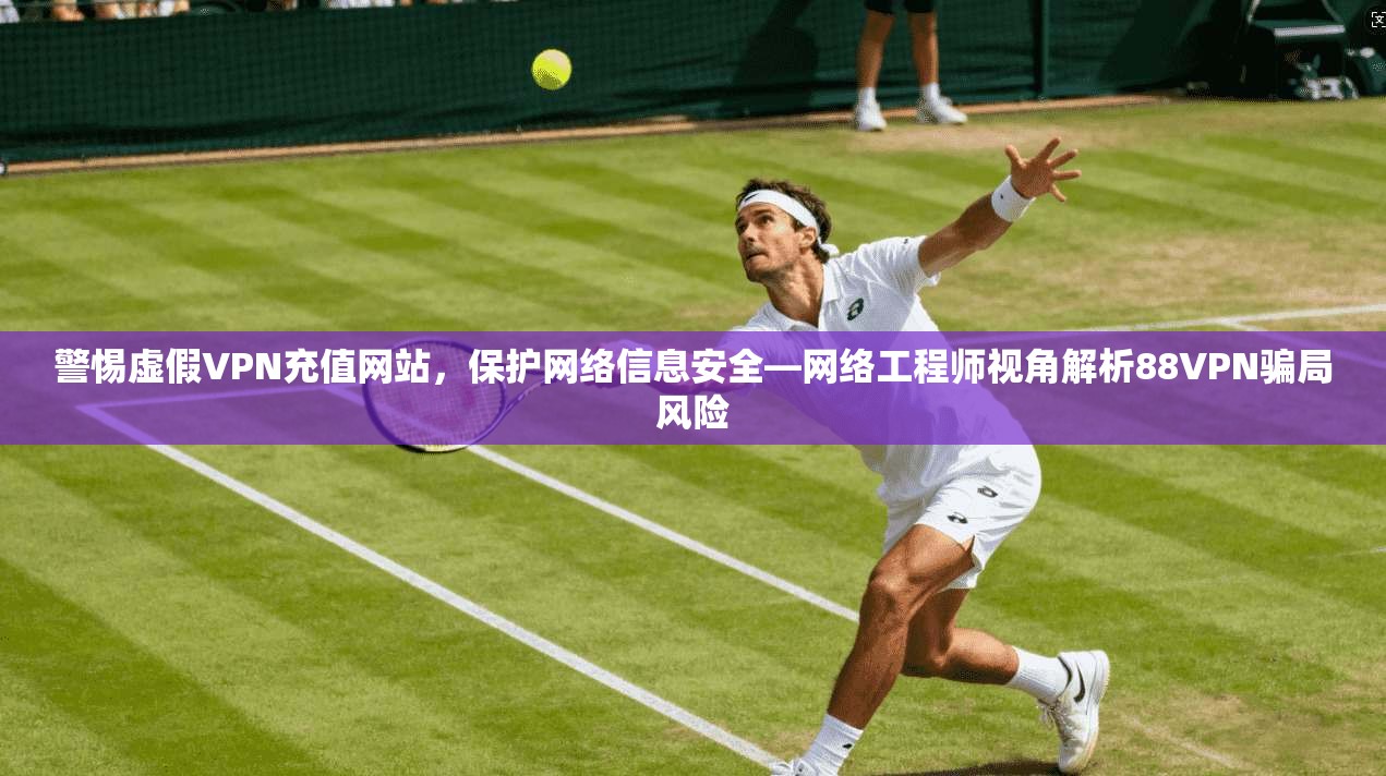 警惕虚假VPN充值网站，保护网络信息安全—网络工程师视角解析88VPN骗局风险