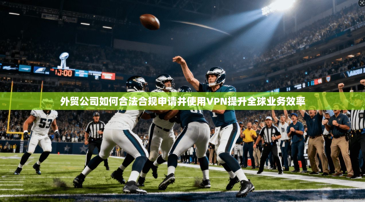 外贸公司如何合法合规申请并使用VPN提升全球业务效率