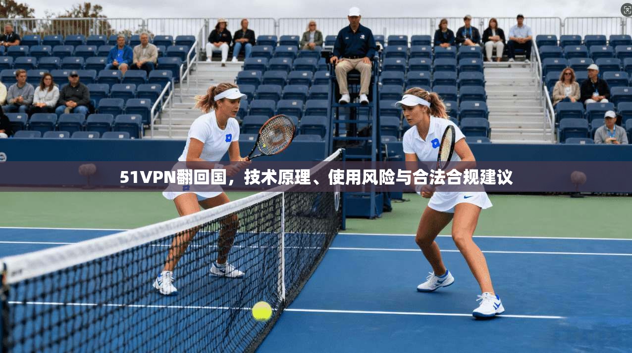 51VPN翻回国，技术原理、使用风险与合法合规建议