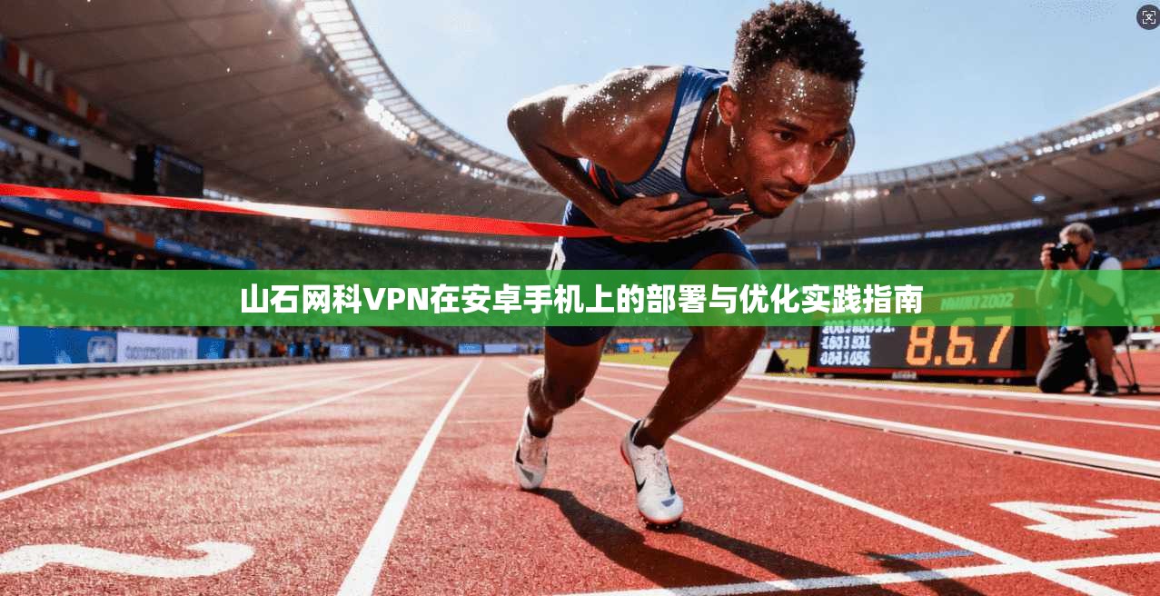 山石网科VPN在安卓手机上的部署与优化实践指南