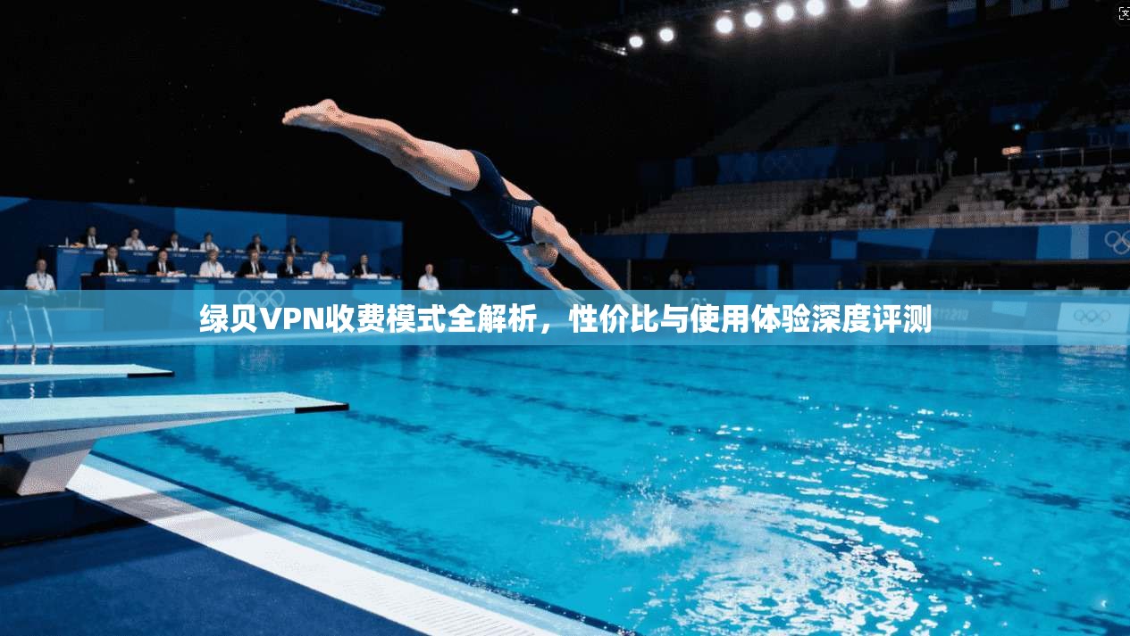 绿贝VPN收费模式全解析，性价比与使用体验深度评测