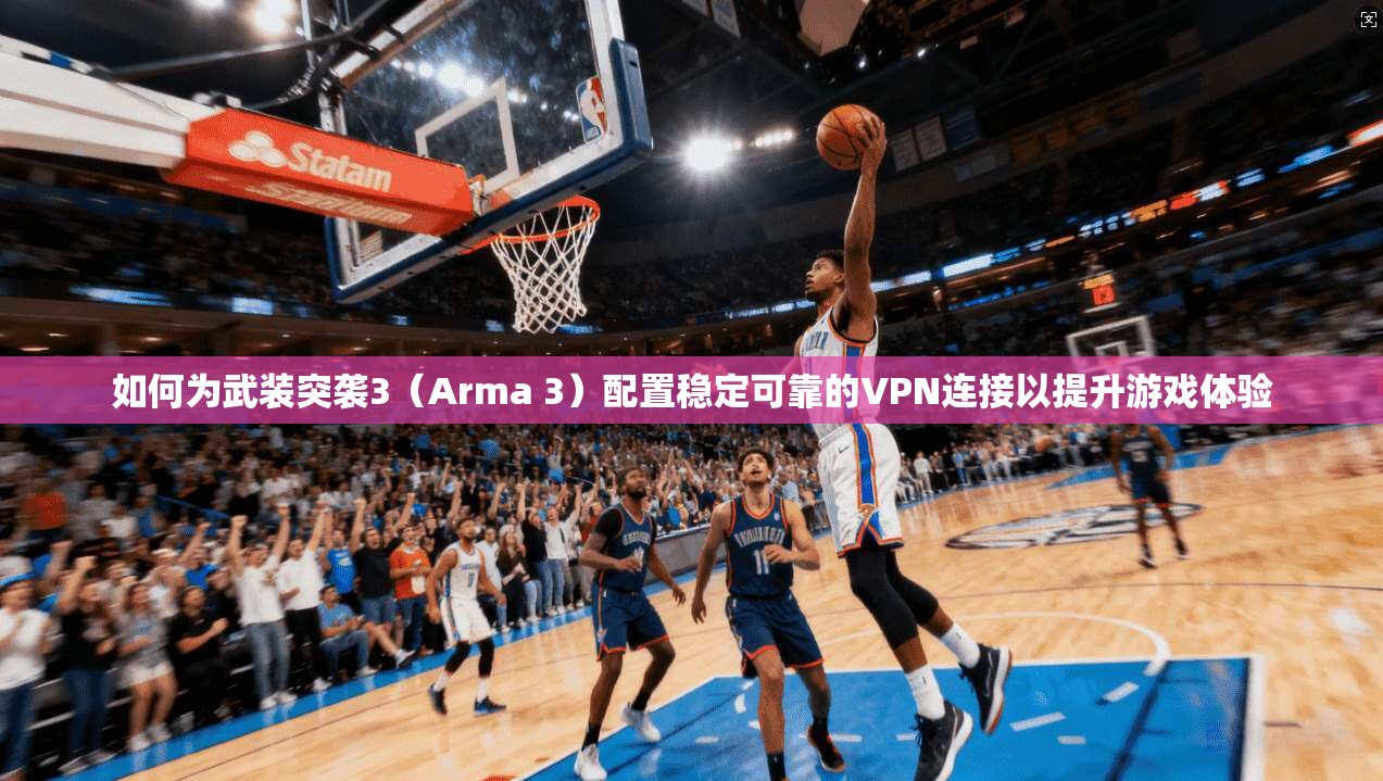 如何为武装突袭3（Arma 3）配置稳定可靠的VPN连接以提升游戏体验