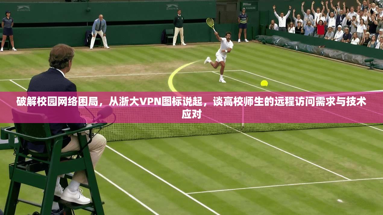 破解校园网络困局，从浙大VPN图标说起，谈高校师生的远程访问需求与技术应对