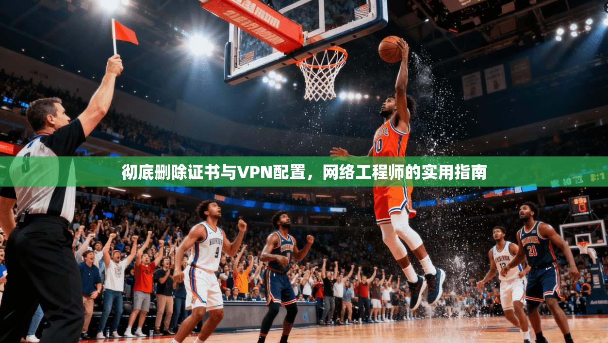 彻底删除证书与VPN配置，网络工程师的实用指南