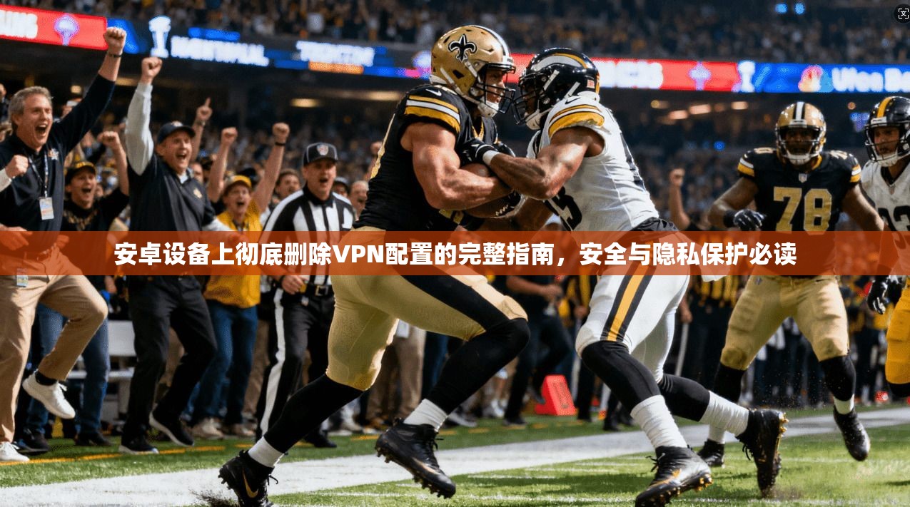 安卓设备上彻底删除VPN配置的完整指南，安全与隐私保护必读