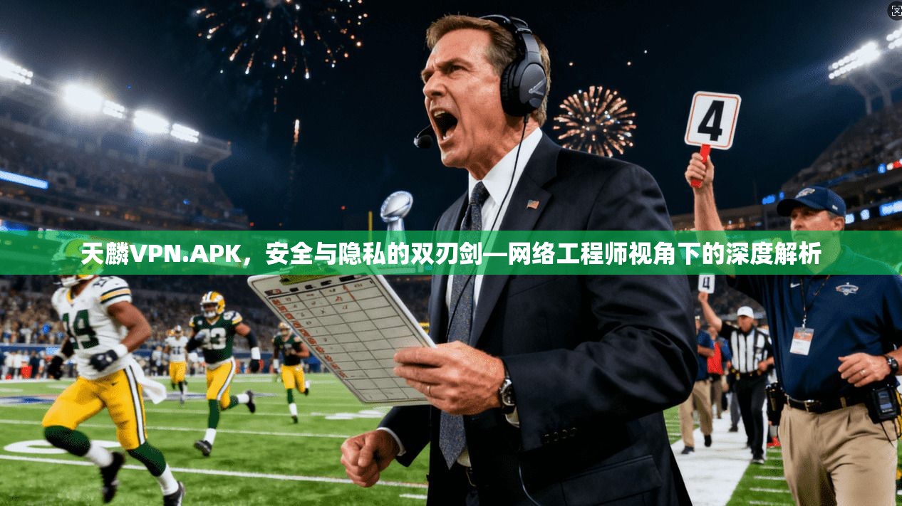 天麟VPN.APK，安全与隐私的双刃剑—网络工程师视角下的深度解析