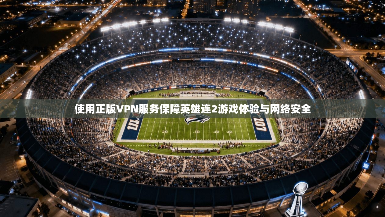 使用正版VPN服务保障英雄连2游戏体验与网络安全