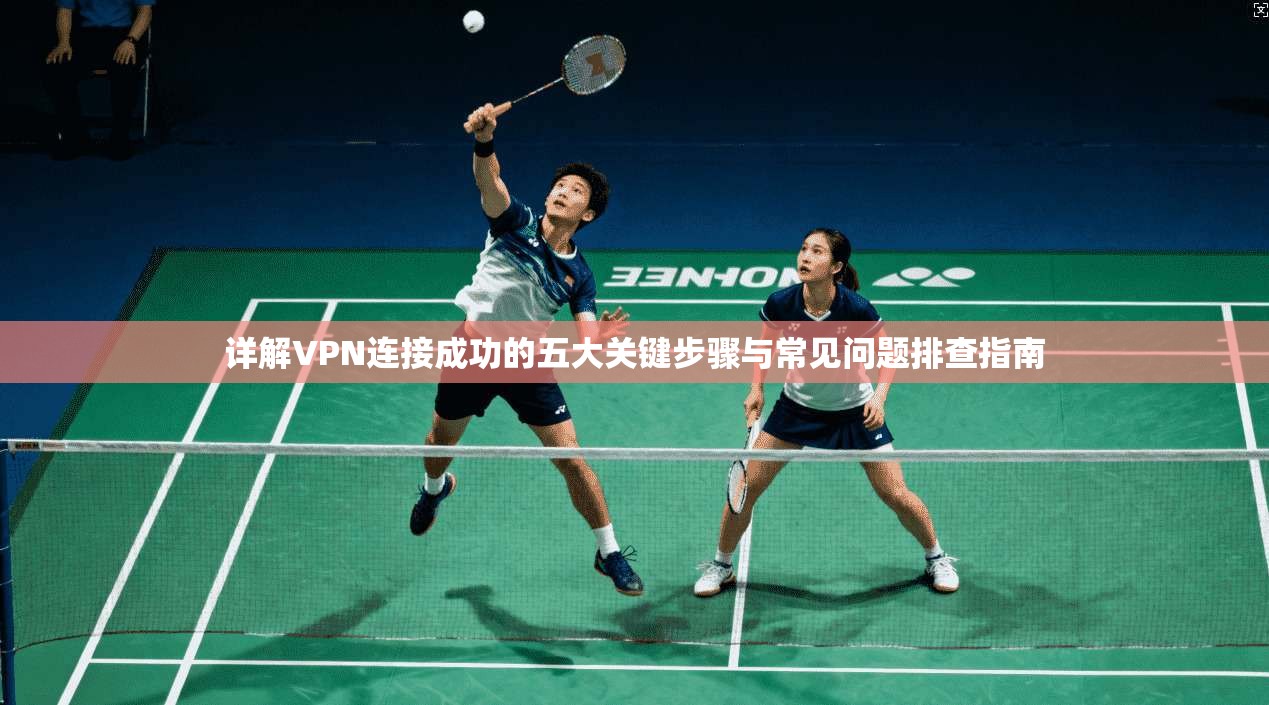 详解VPN连接成功的五大关键步骤与常见问题排查指南