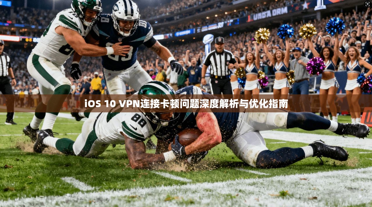 iOS 10 VPN连接卡顿问题深度解析与优化指南
