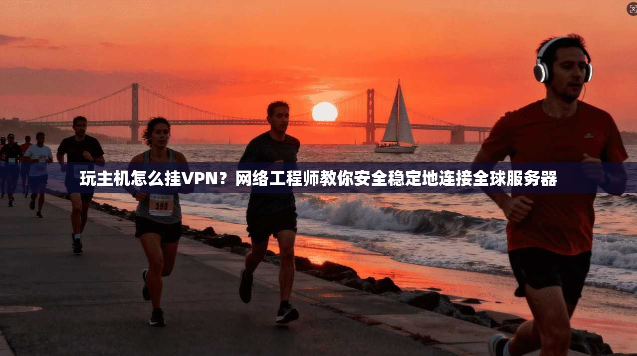 玩主机怎么挂VPN？网络工程师教你安全稳定地连接全球服务器