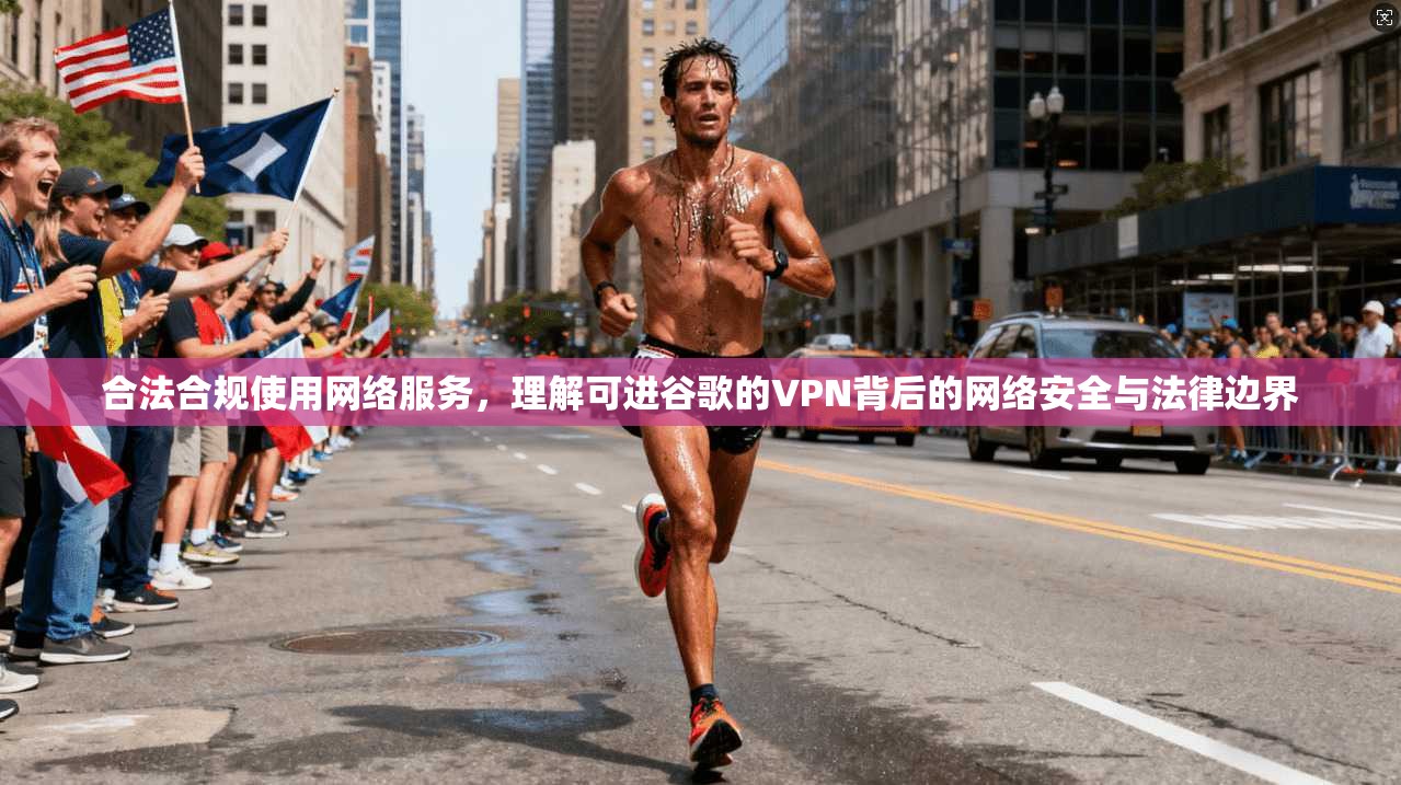 合法合规使用网络服务，理解可进谷歌的VPN背后的网络安全与法律边界