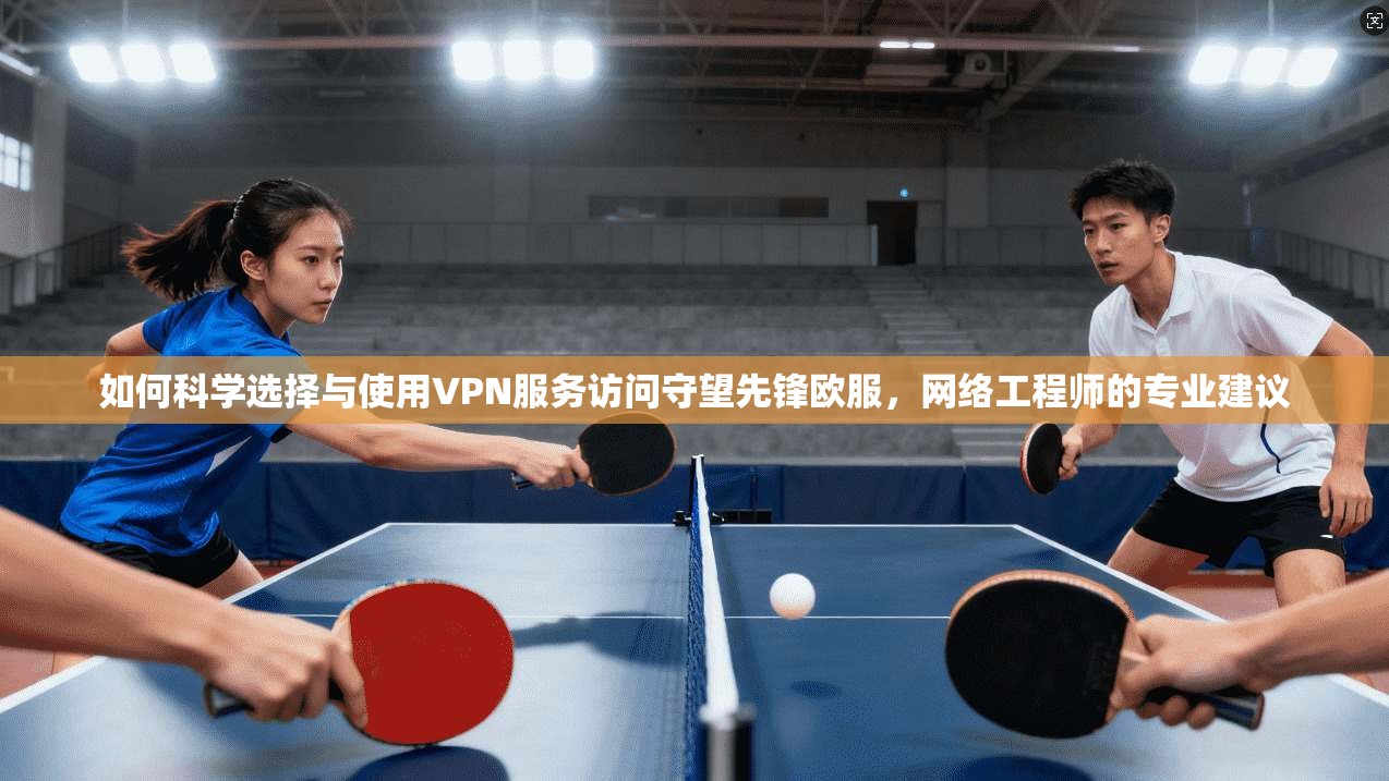 如何科学选择与使用VPN服务访问守望先锋欧服，网络工程师的专业建议