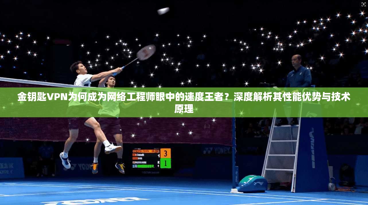 金钥匙VPN为何成为网络工程师眼中的速度王者？深度解析其性能优势与技术原理