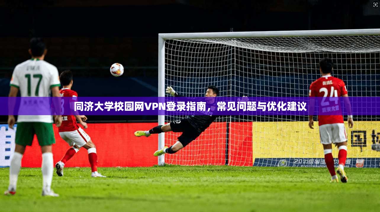 同济大学校园网VPN登录指南，常见问题与优化建议