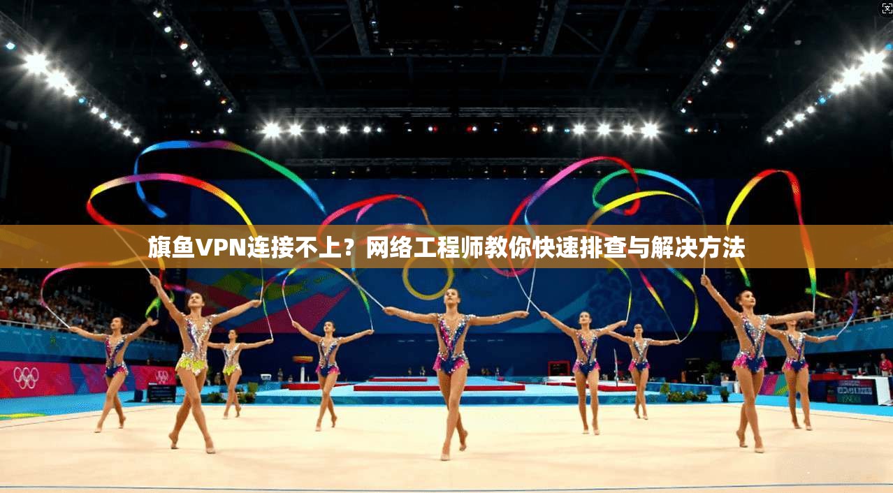 旗鱼VPN连接不上？网络工程师教你快速排查与解决方法
