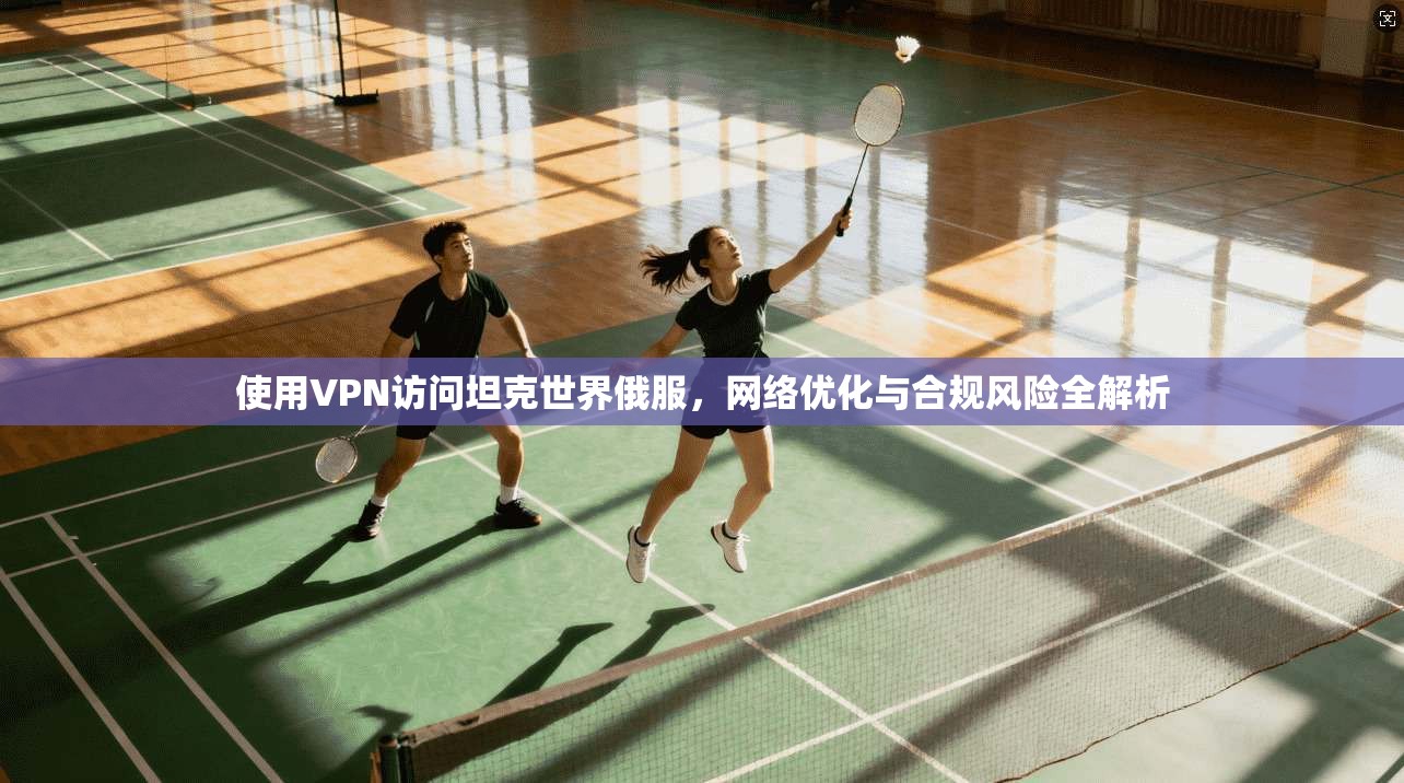 使用VPN访问坦克世界俄服，网络优化与合规风险全解析