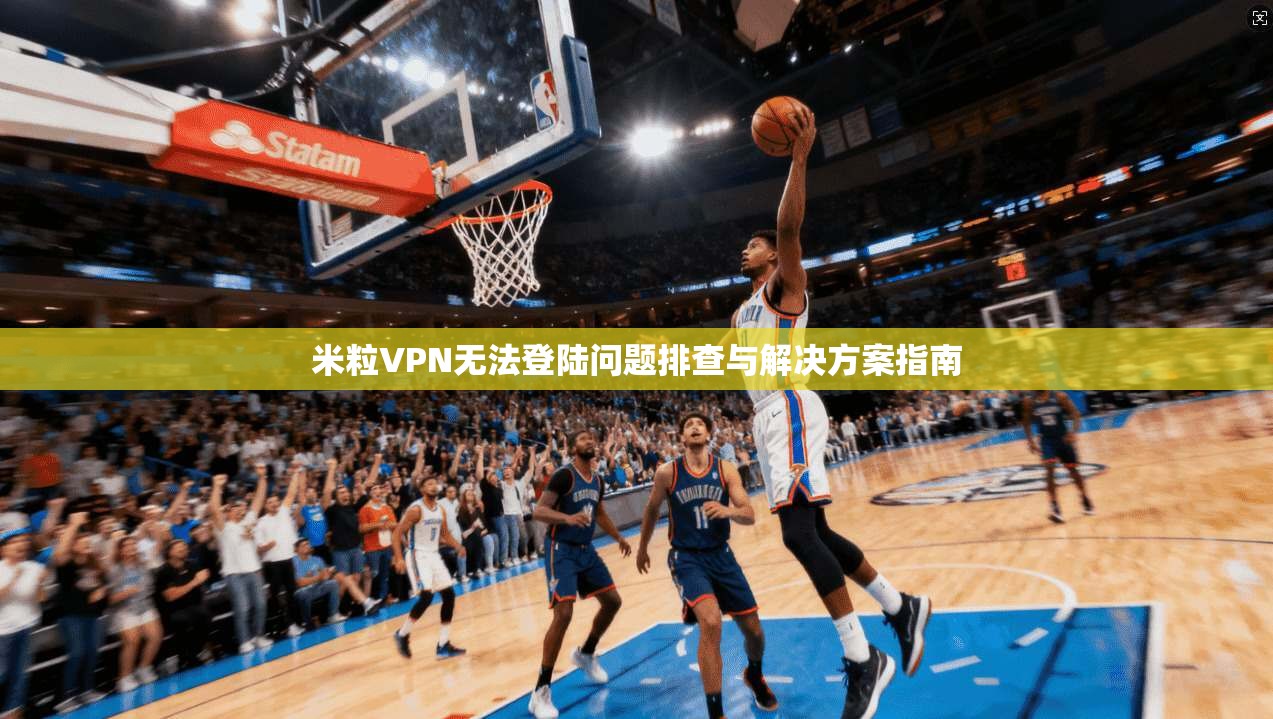 米粒VPN无法登陆问题排查与解决方案指南