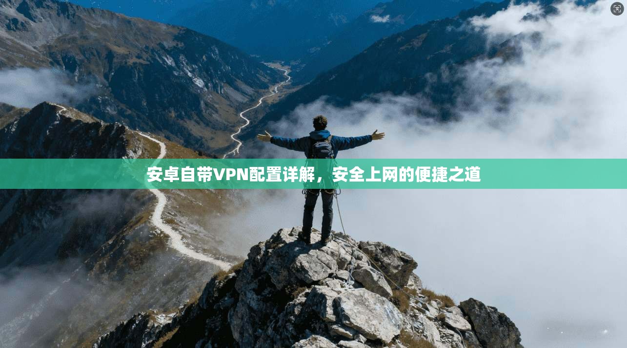 安卓自带VPN配置详解，安全上网的便捷之道