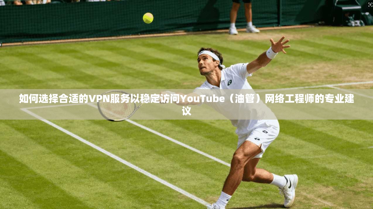 如何选择合适的VPN服务以稳定访问YouTube（油管）网络工程师的专业建议