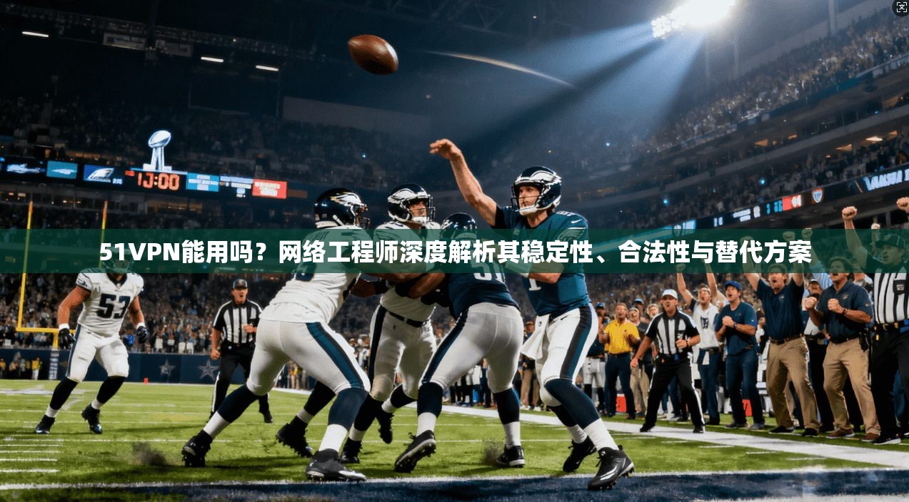 51VPN能用吗？网络工程师深度解析其稳定性、合法性与替代方案