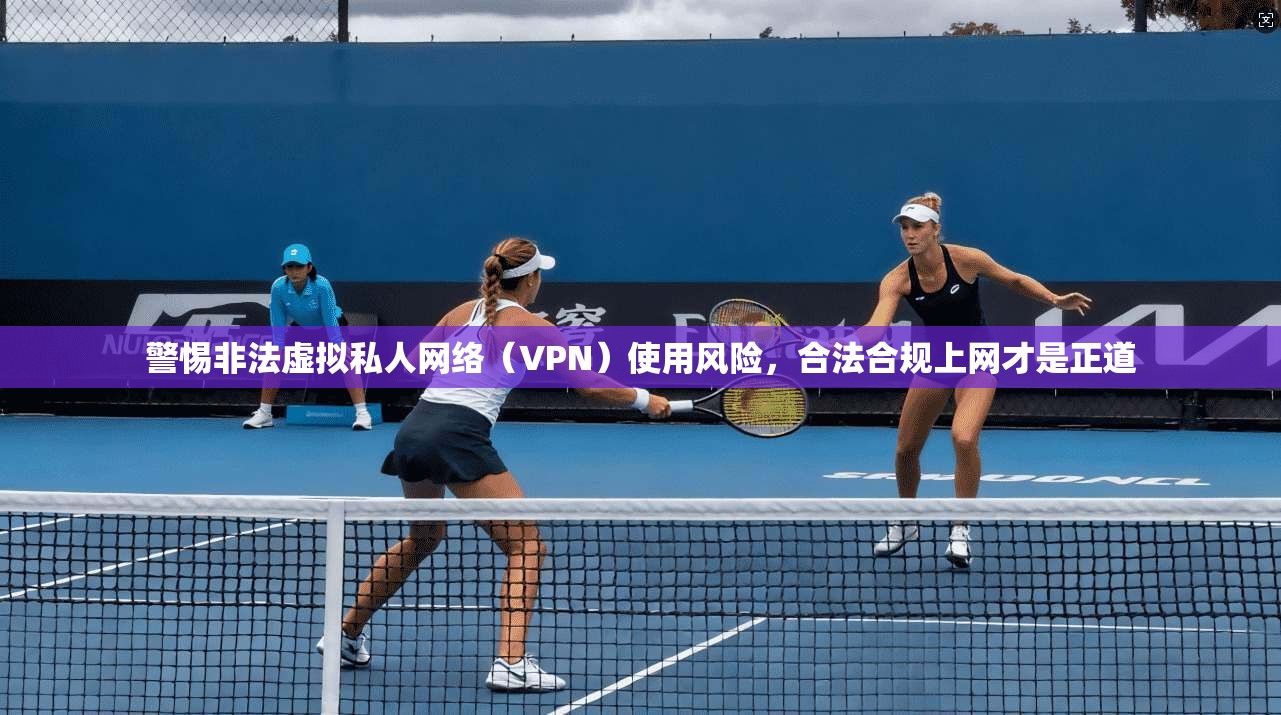 警惕非法虚拟私人网络（VPN）使用风险，合法合规上网才是正道