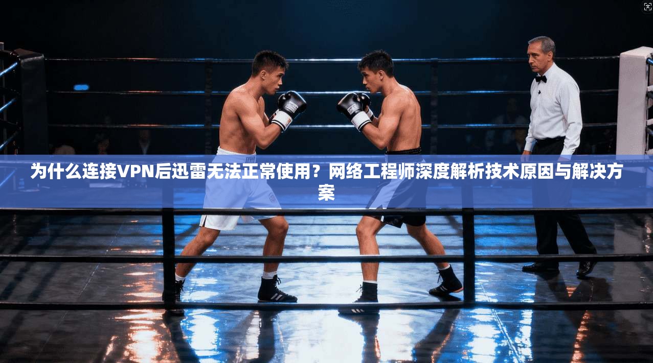 为什么连接VPN后迅雷无法正常使用？网络工程师深度解析技术原因与解决方案