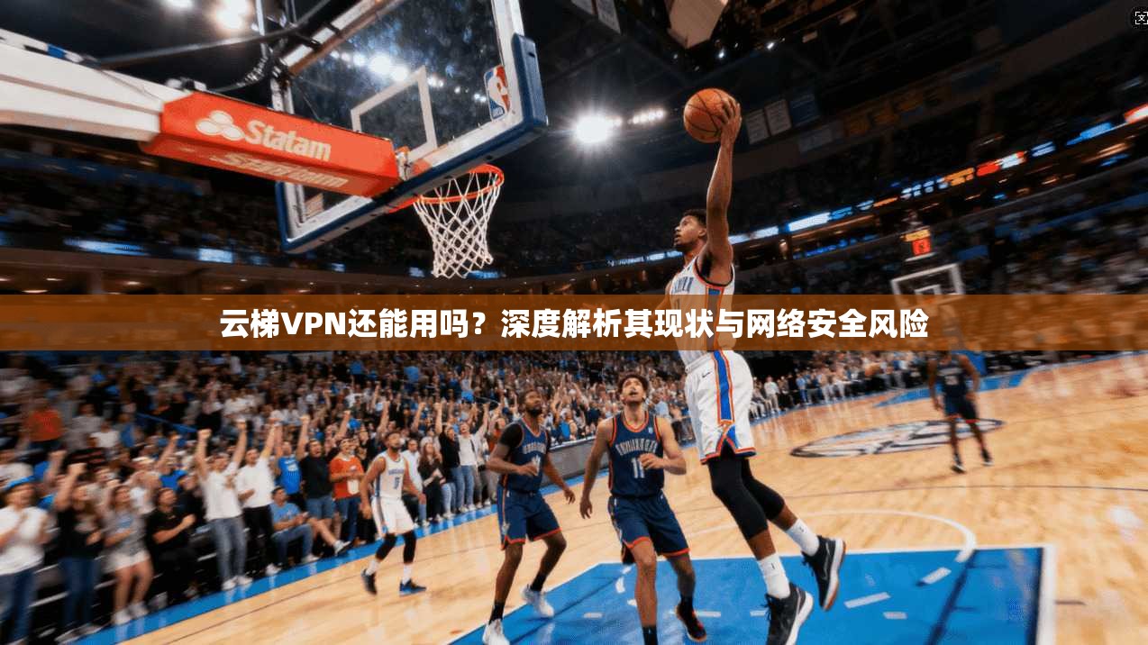 云梯VPN还能用吗？深度解析其现状与网络安全风险