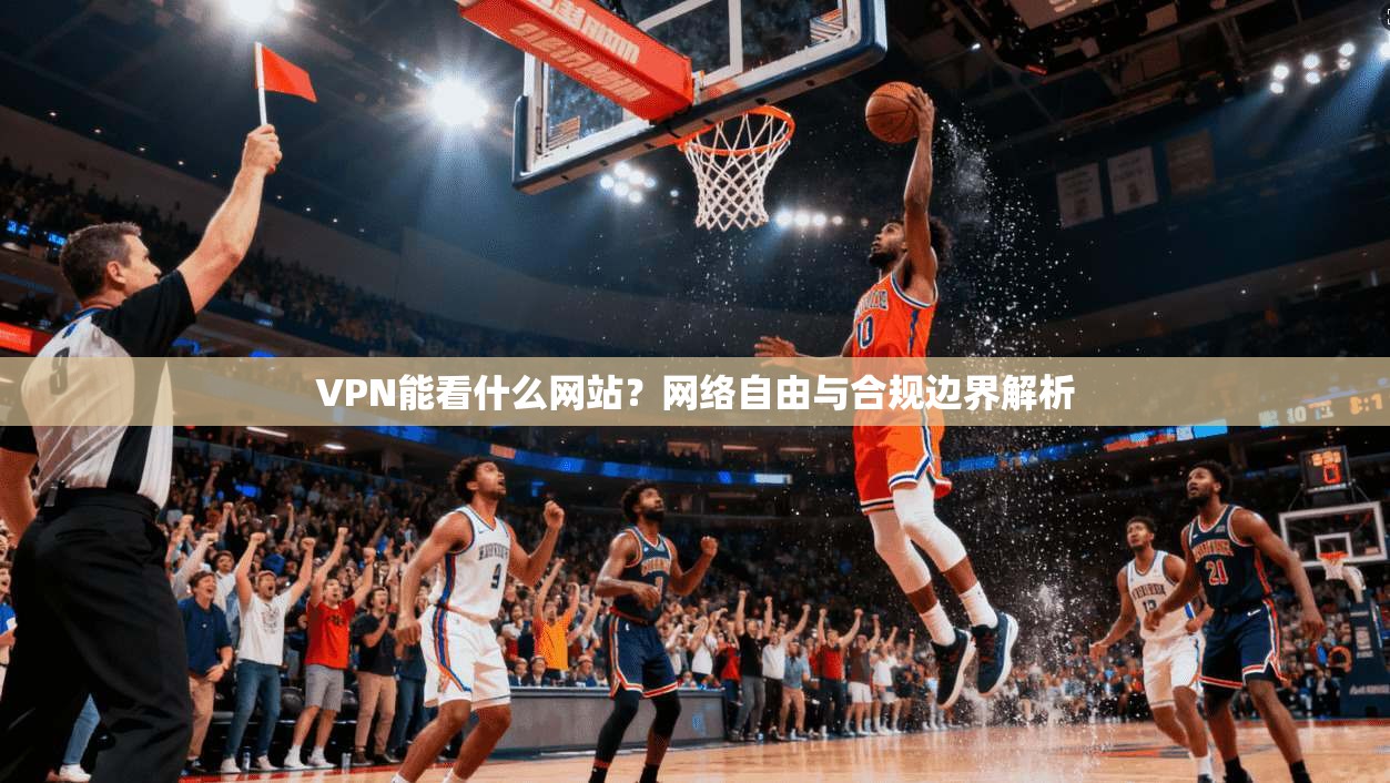 VPN能看什么网站？网络自由与合规边界解析