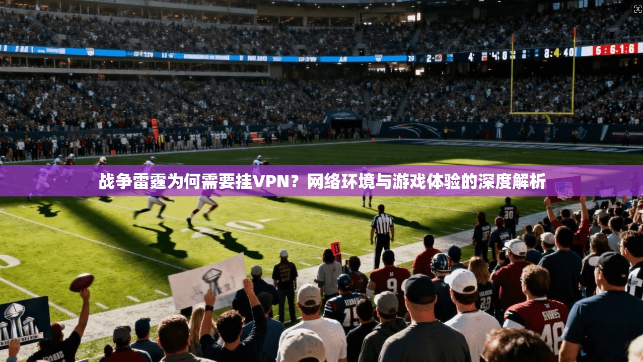 战争雷霆为何需要挂VPN？网络环境与游戏体验的深度解析