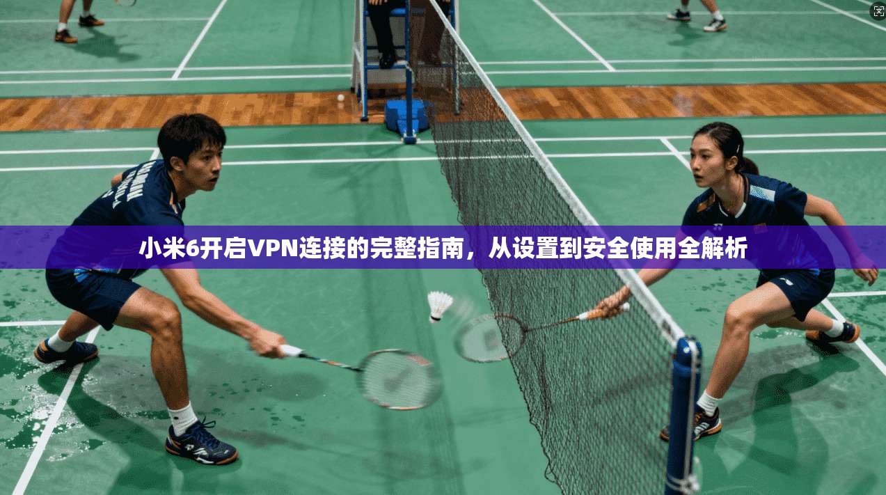 小米6开启VPN连接的完整指南，从设置到安全使用全解析