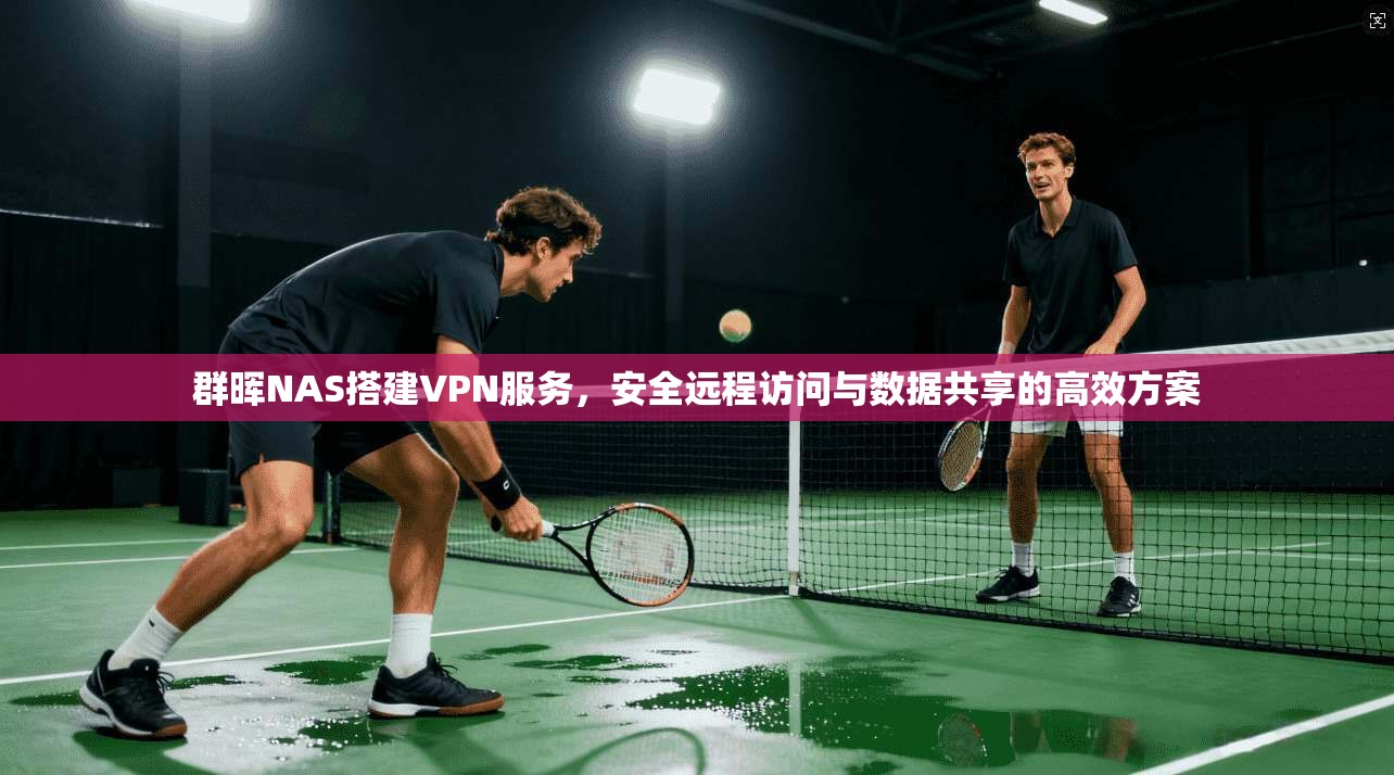 群晖NAS搭建VPN服务，安全远程访问与数据共享的高效方案