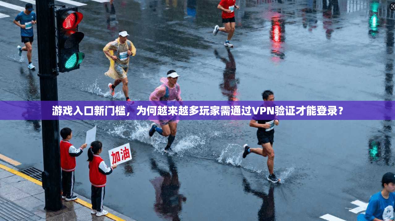 游戏入口新门槛，为何越来越多玩家需通过VPN验证才能登录？