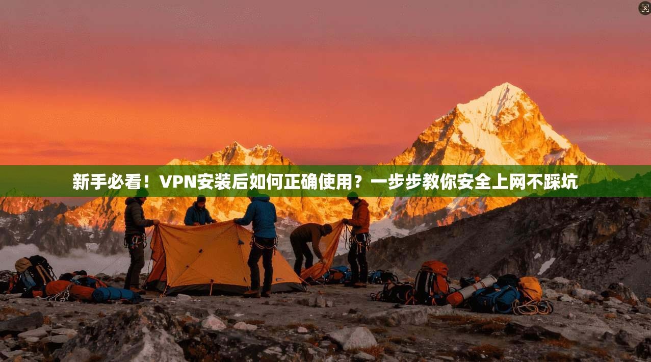 新手必看！VPN安装后如何正确使用？一步步教你安全上网不踩坑