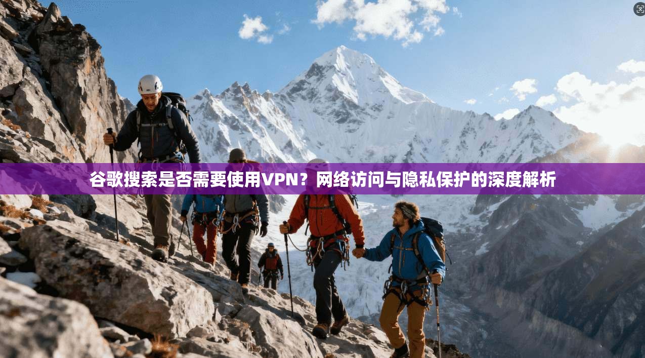 谷歌搜索是否需要使用VPN？网络访问与隐私保护的深度解析