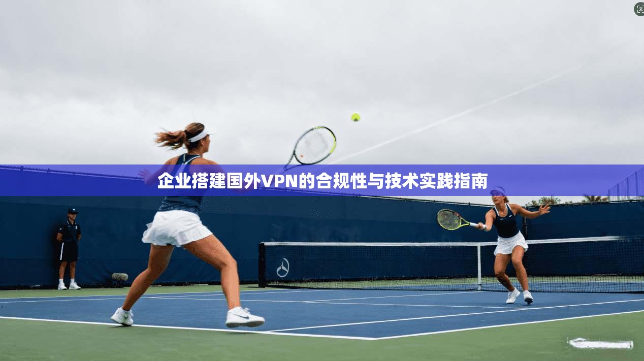 企业搭建国外VPN的合规性与技术实践指南