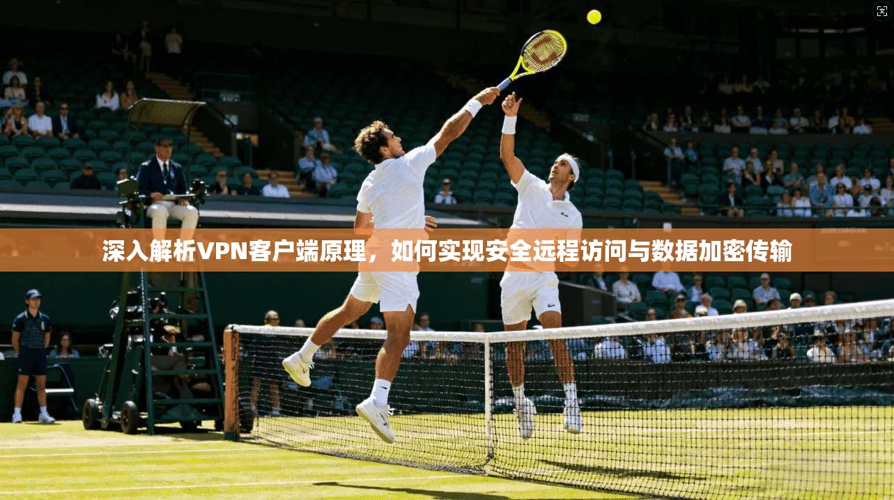 深入解析VPN客户端原理，如何实现安全远程访问与数据加密传输