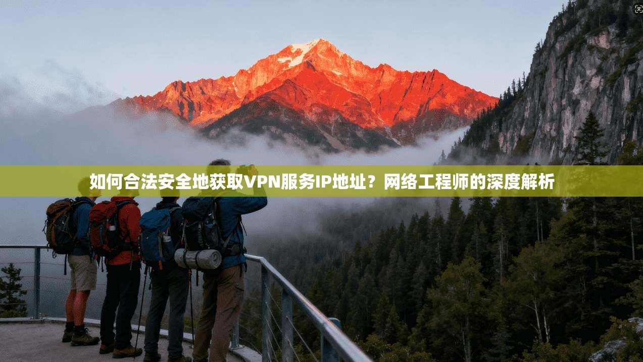 如何合法安全地获取VPN服务IP地址？网络工程师的深度解析
