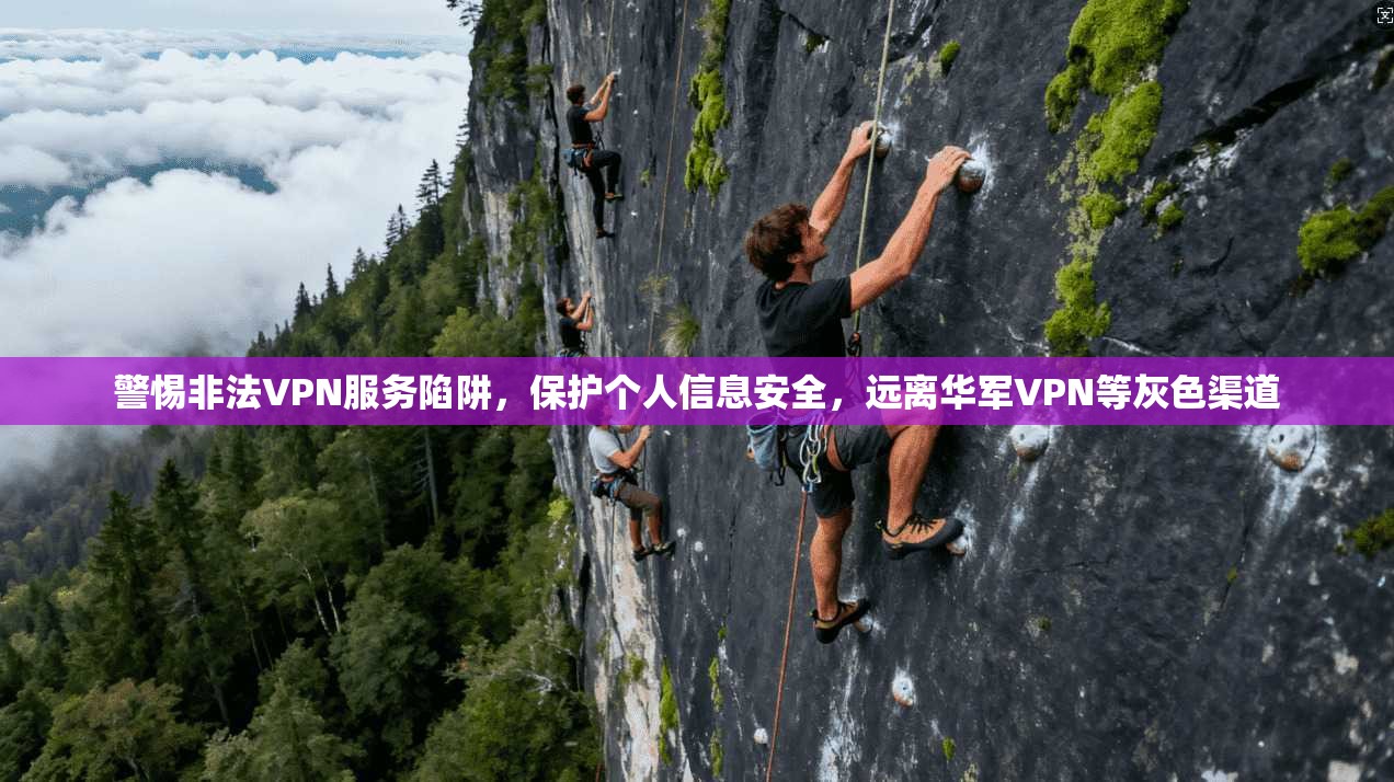 警惕非法VPN服务陷阱，保护个人信息安全，远离华军VPN等灰色渠道