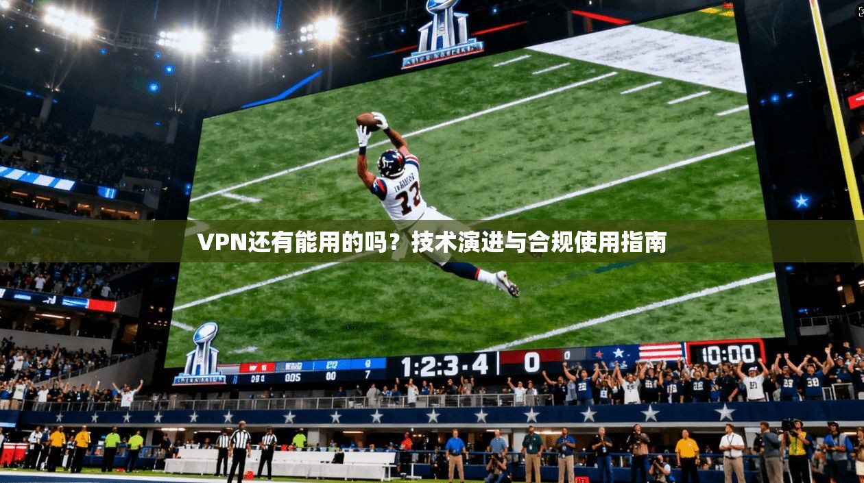 VPN还有能用的吗？技术演进与合规使用指南